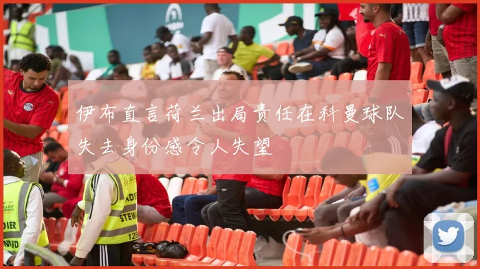 伊布直言荷兰出局责任在科曼球队失去身份感令人失望