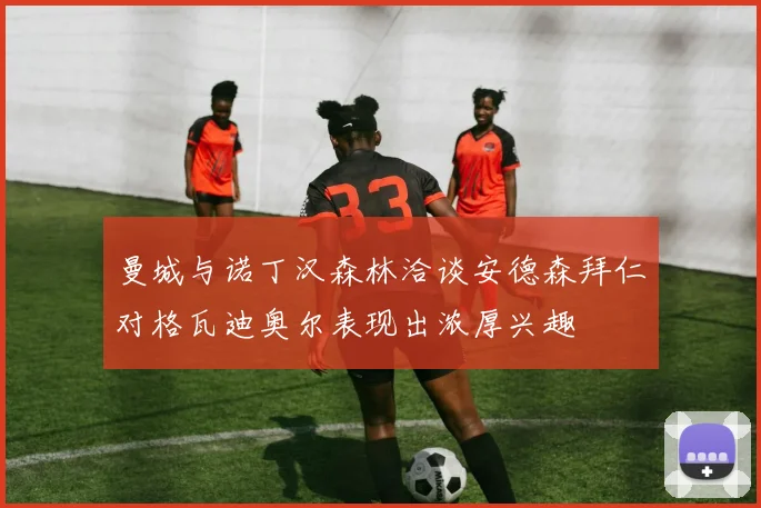 曼城与诺丁汉森林洽谈安德森拜仁对格瓦迪奥尔表现出浓厚兴趣