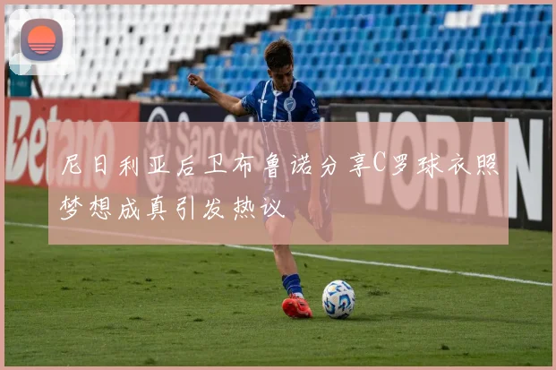 尼日利亚后卫布鲁诺分享C罗球衣照梦想成真引发热议