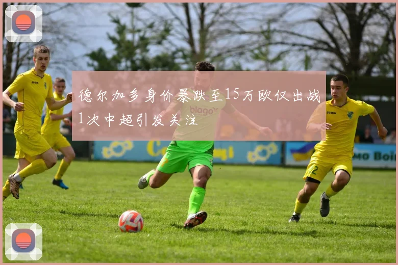 德尔加多身价暴跌至15万欧仅出战1次中超引发关注