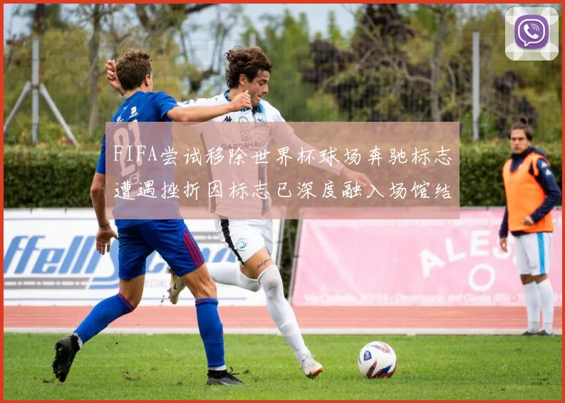 FIFA尝试移除世界杯球场奔驰标志遭遇挫折因标志已深度融入场馆结构