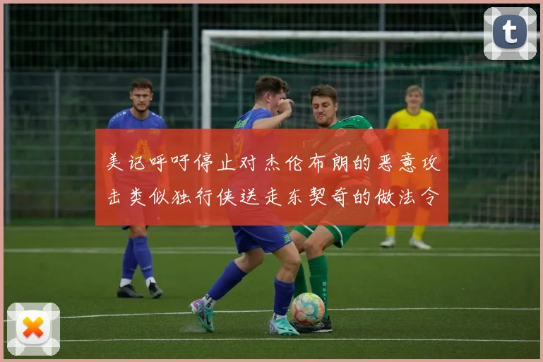 美记呼吁停止对杰伦布朗的恶意攻击类似独行侠送走东契奇的做法令人作呕