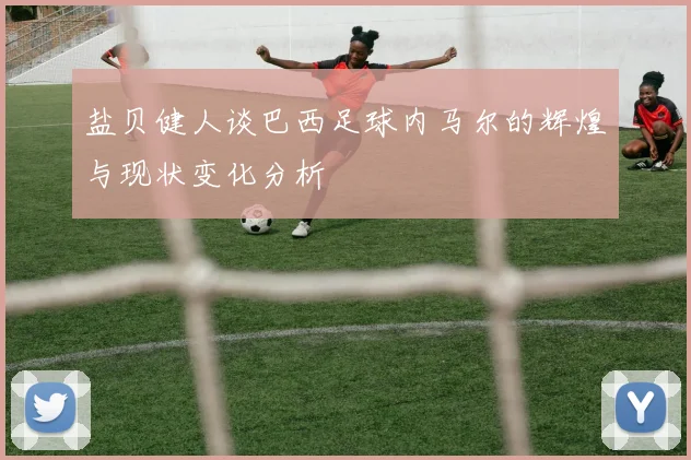 盐贝健人谈巴西足球内马尔的辉煌与现状变化分析
