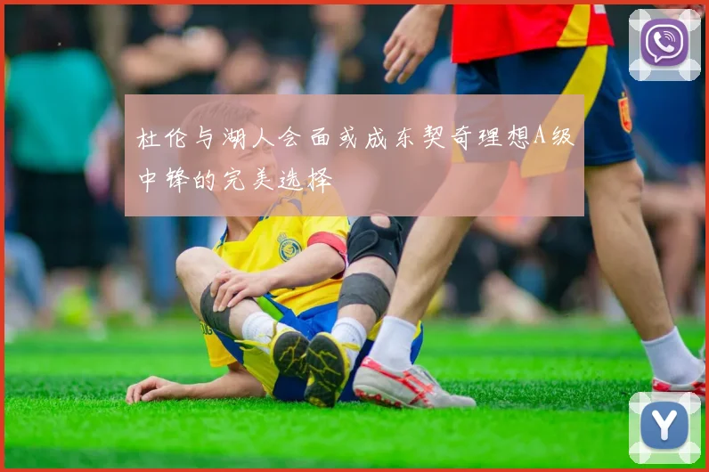 杜伦与湖人会面或成东契奇理想A级中锋的完美选择